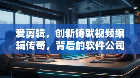 爱剪辑，创新铸就视频编辑传奇，背后的软件公司又是谁？